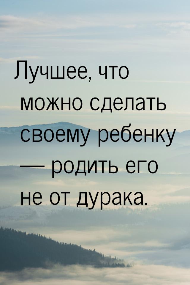 Лучшее, что можно сделать своему ребенку  родить его не от дурака.