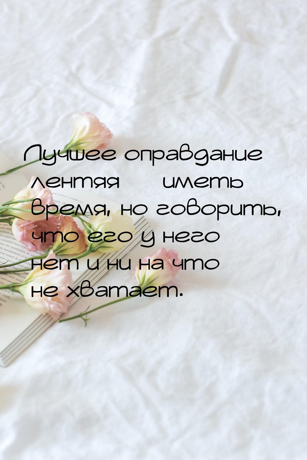 Лучшее оправдание лентяя  иметь время, но говорить, что его у него нет и ни на что 