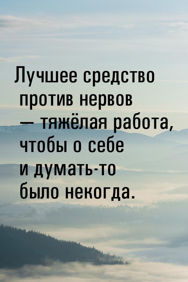 Лучшее средство против нервов  тяжёлая работа, чтобы о себе и думать-то было некогд