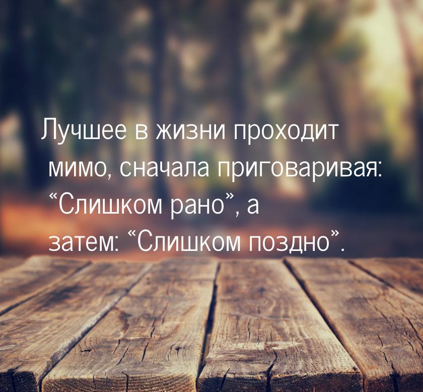 Лучшее в жизни проходит мимо, сначала приговаривая: Слишком рано, а затем: &