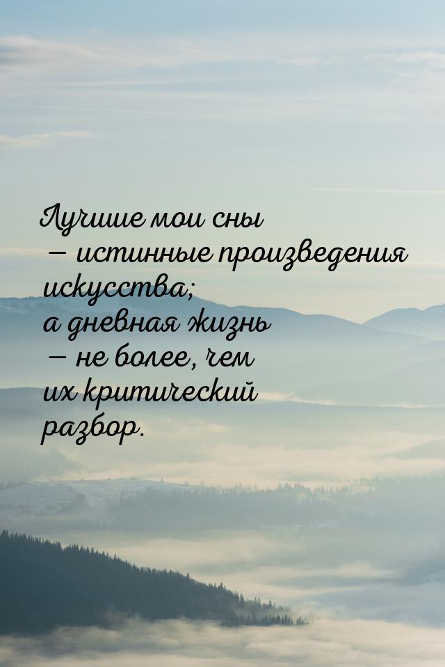 Лучшие мои сны — истинные произведения искусства; а дневная жизнь — не более, чем их крити