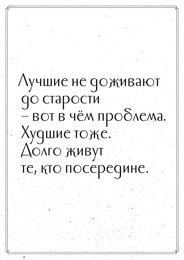 Лучшие не доживают до старости – вот в чём проблема. Худшие тоже. Долго живут те, кто посе