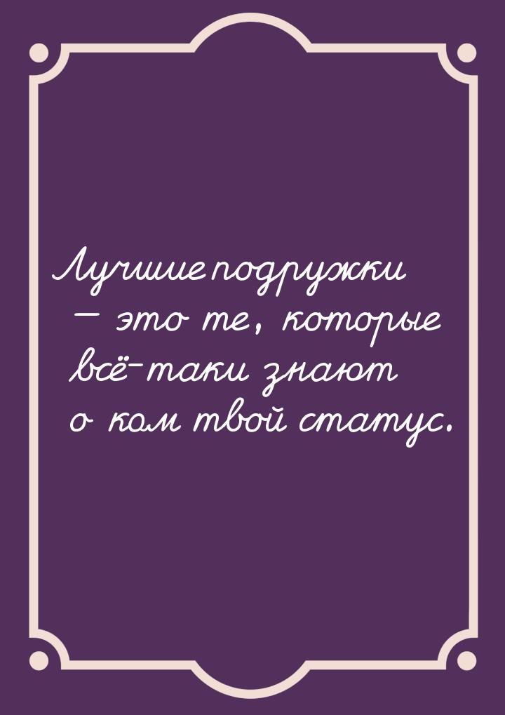 Лучшие подружки  это те, которые всё-таки знают о ком твой статус.