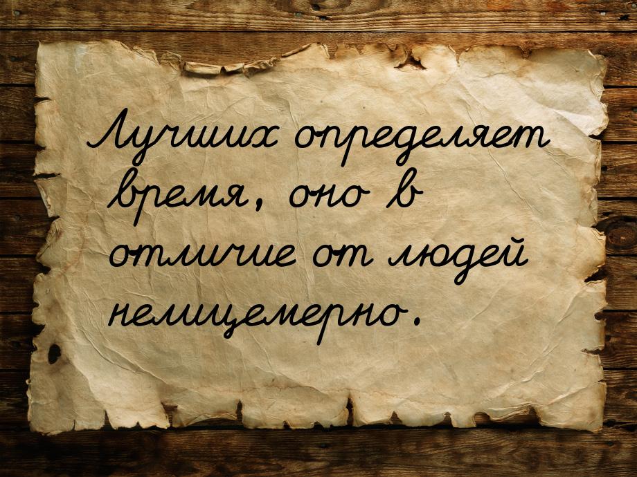 Лучших определяет время, оно в отличие от людей нелицемерно.