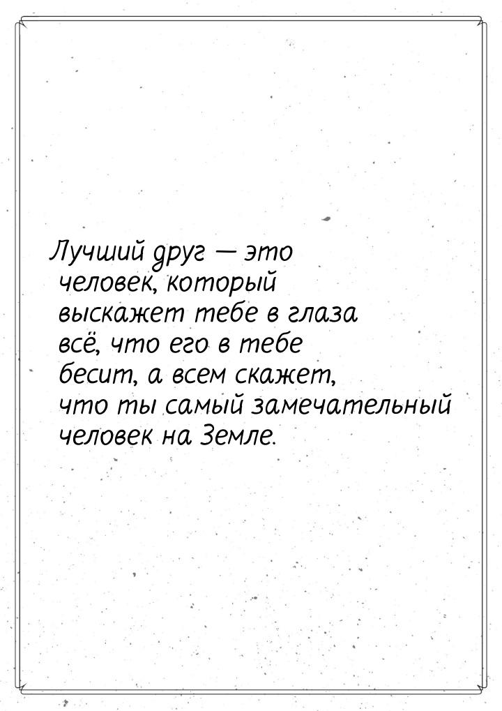 Лучший друг  это человек, который выскажет тебе в глаза всё, что его в тебе бесит, 