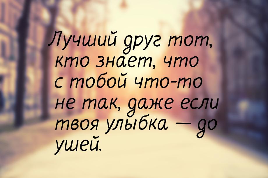 Лучший друг тот, кто знает, что с тобой что-то не так, даже если твоя улыбка — до ушей.