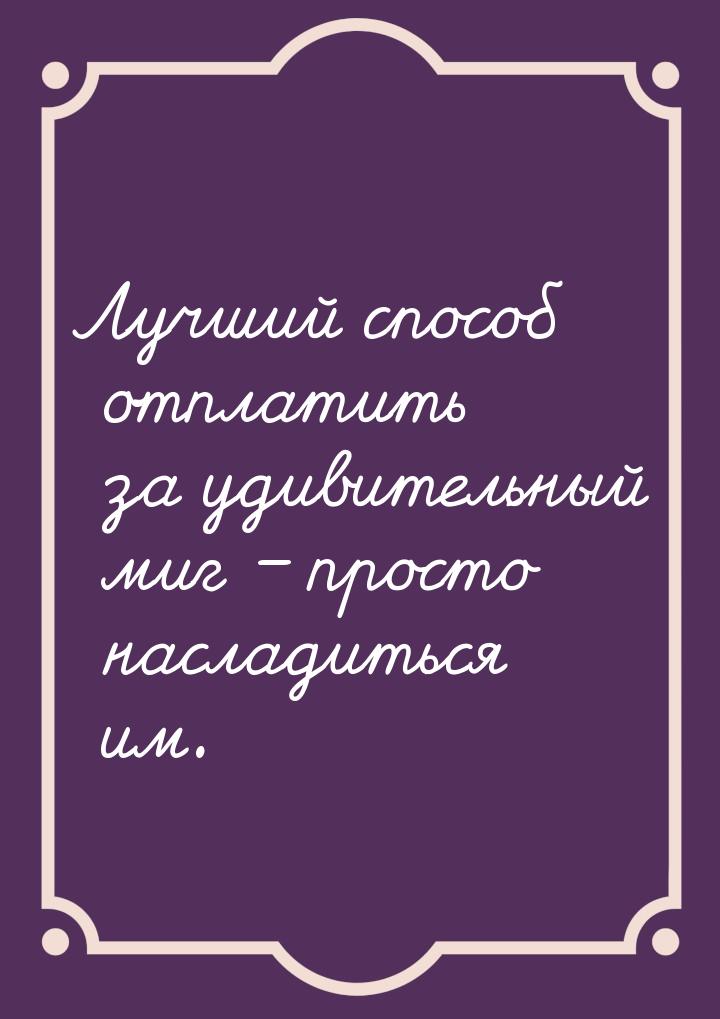 Лучший способ отплатить за удивительный миг – просто насладиться им.