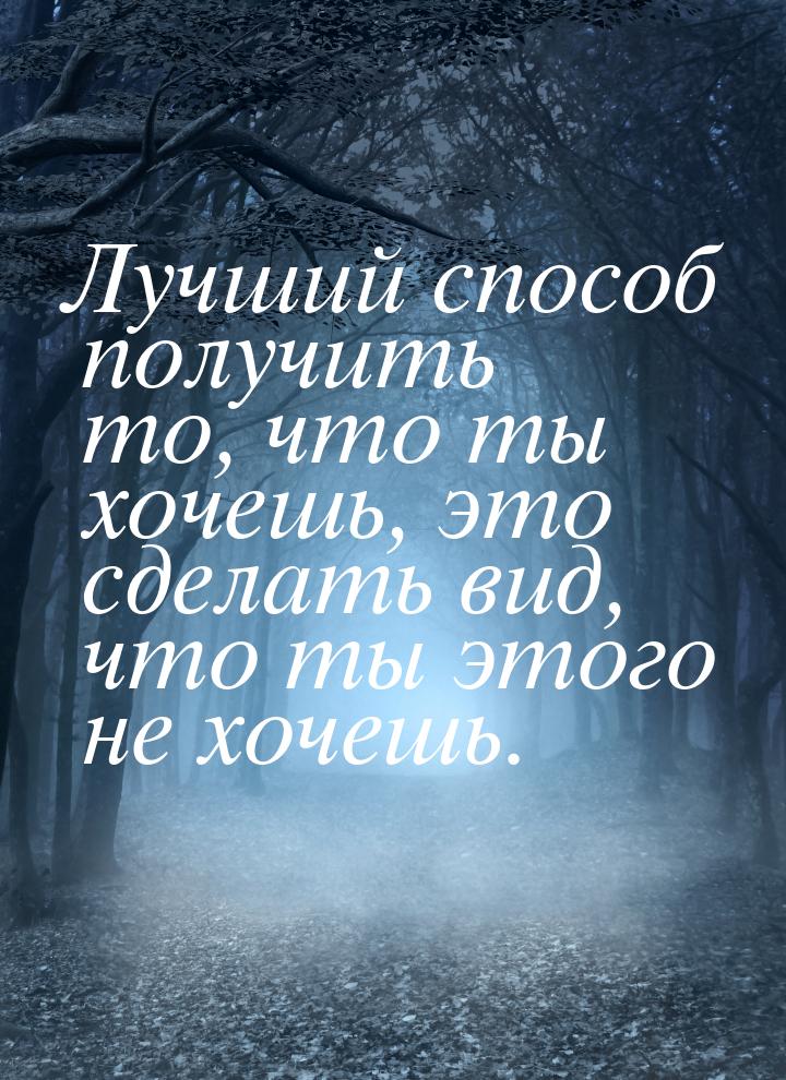 Лучший способ получить то, что ты хочешь, это сделать вид, что ты этого не хочешь.