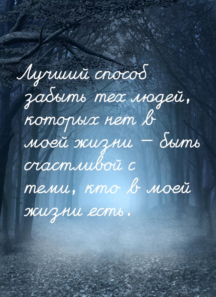 Лучший способ забыть тех людей, которых нет в моей жизни  быть счастливой с теми, к