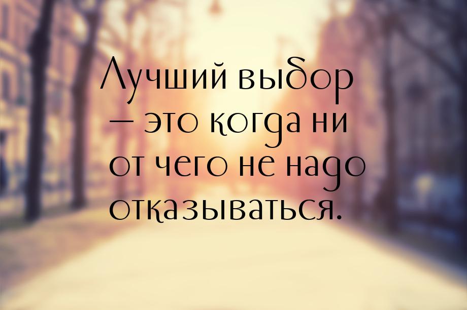 Лучший выбор  это когда ни от чего не надо отказываться.