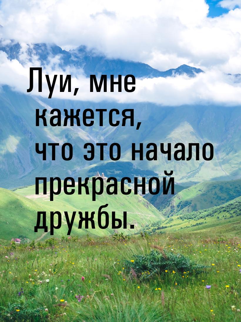 Луи, мне кажется, что это начало прекрасной дружбы.