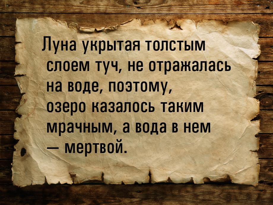 Луна укрытая толстым слоем туч, не отражалась на воде, поэтому, озеро казалось таким мрачн