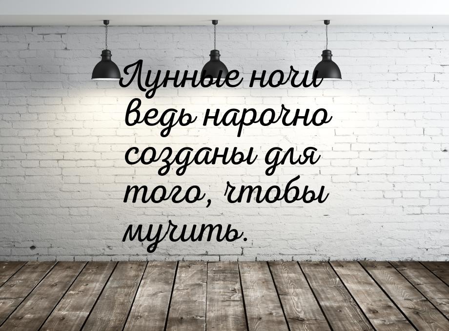 Лунные ночи ведь нарочно созданы для того, чтобы мучить.