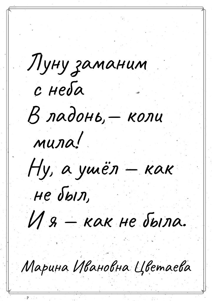 Луну заманим с неба В ладонь,— коли мила! Ну, а ушёл — как не был, И я — как не была.