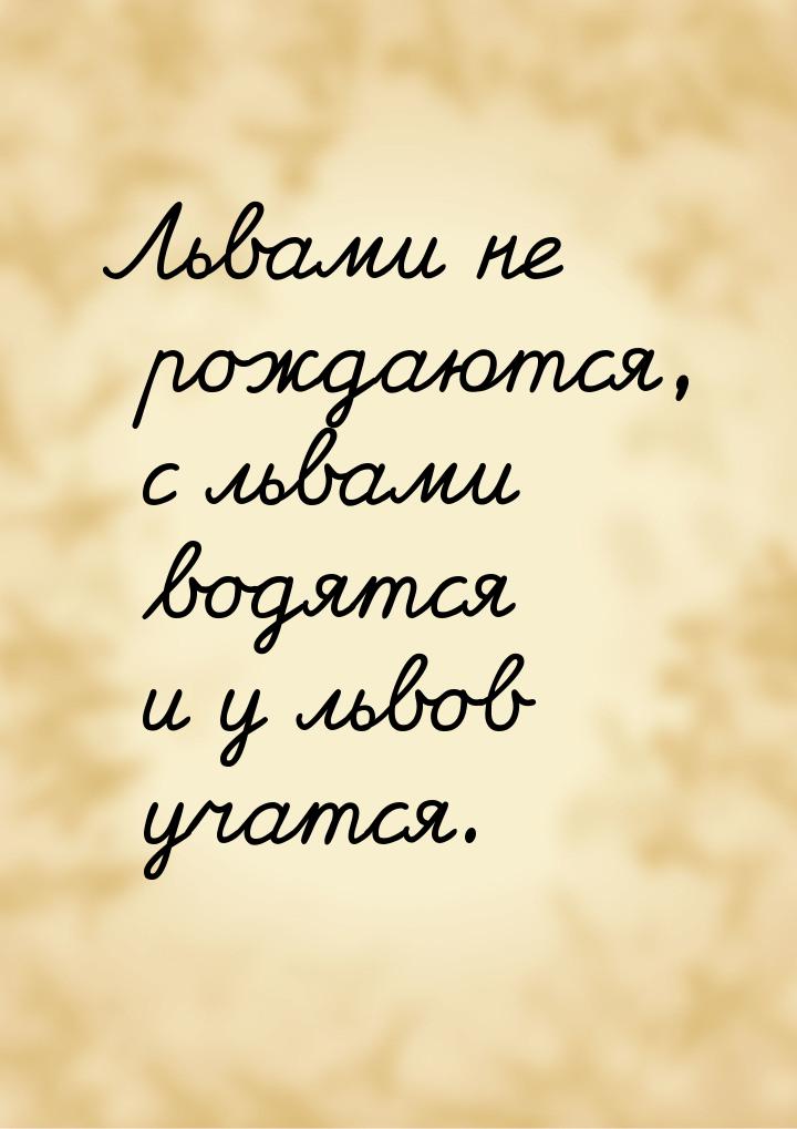 Львами не рождаются, с львами водятся и у львов учатся.