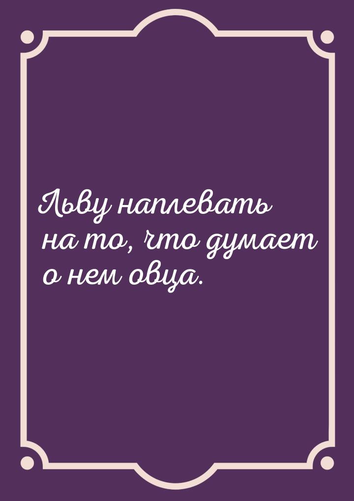 Льву наплевать на то, что думает о нем овца.