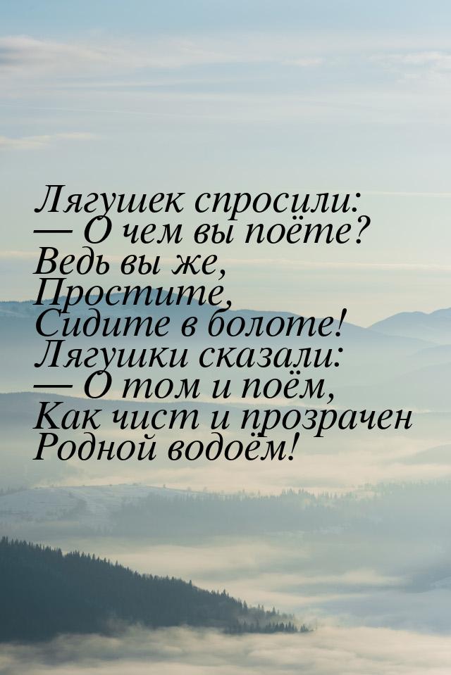 Лягушек спросили:  О чем вы поёте? Ведь вы же, Простите, Сидите в болоте! Лягушки с