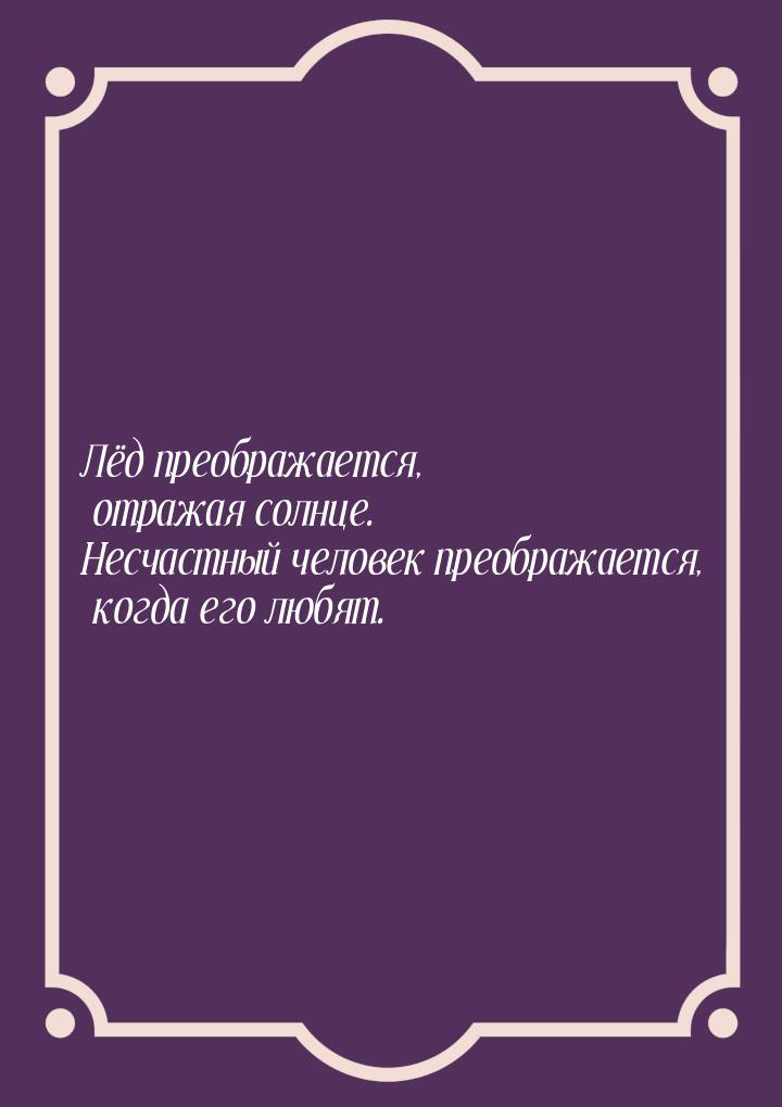 Лёд преображается, отражая солнце. Несчастный человек преображается, когда его любят.