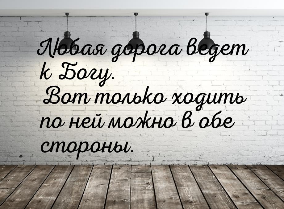 Любая дорога ведет к Богу. Вот только ходить по ней можно в обе стороны.