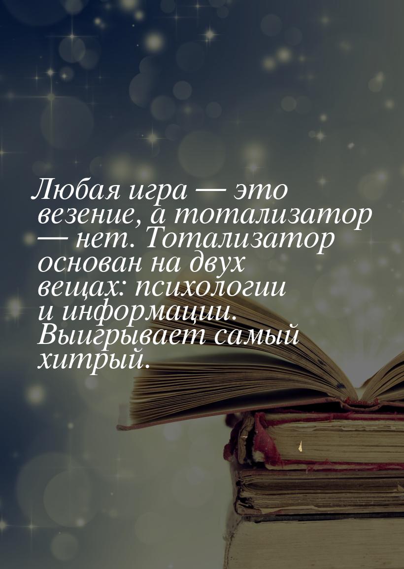 Любая игра  это везение, а тотализатор  нет. Тотализатор основан на двух вещ