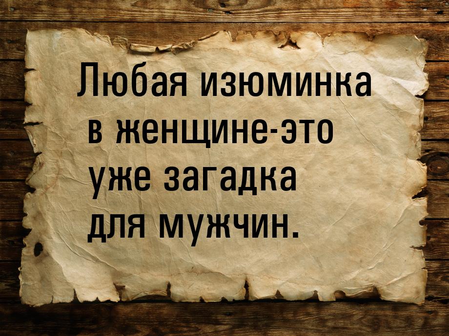 Любая изюминка в женщине-это уже загадка для мужчин.