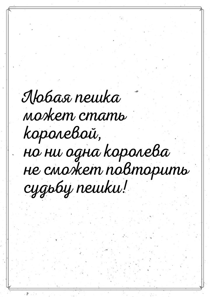 Любая пешка может стать королевой, но ни одна королева не сможет повторить судьбу пешки!