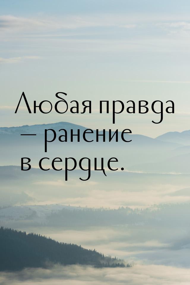 Любая правда — ранение в сердце.