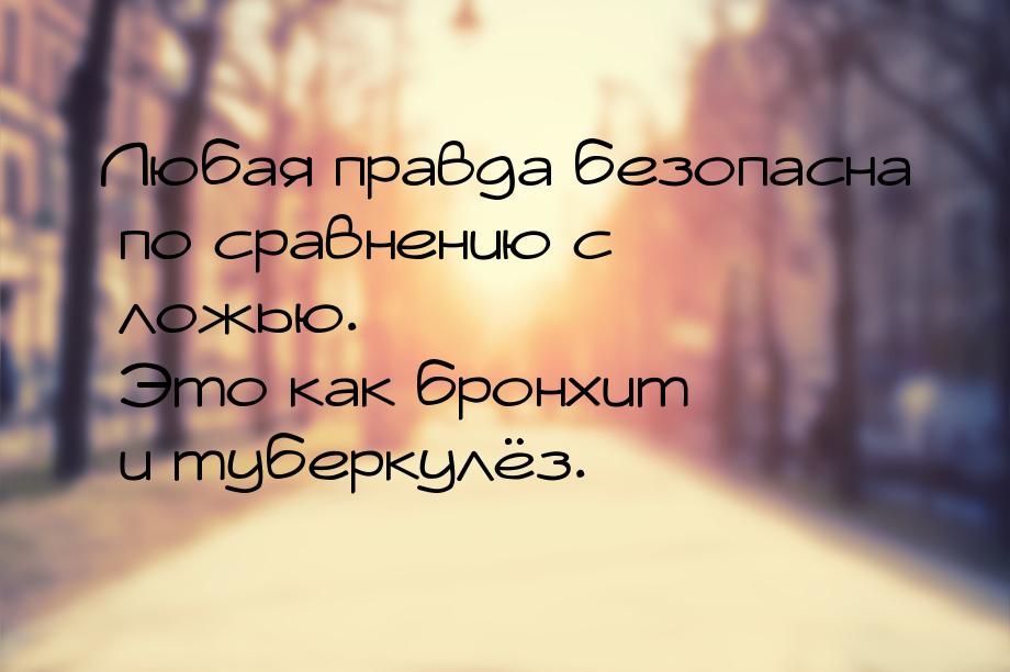 Любая правда безопасна по сравнению с ложью. Это как бронхит и туберкулёз.