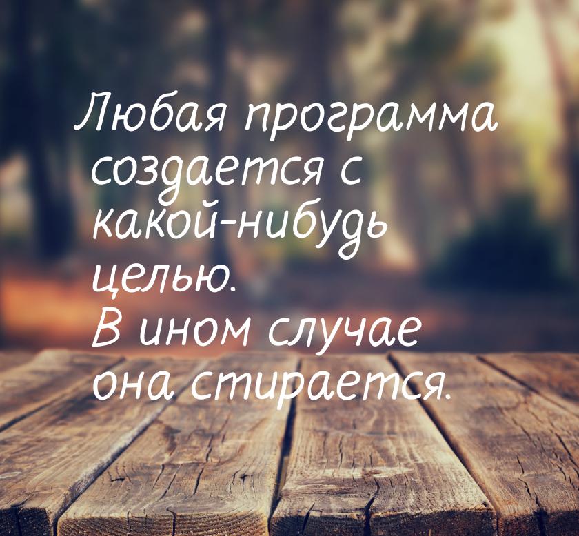 Любая программа создается с какой-нибудь целью. В ином случае она стирается.