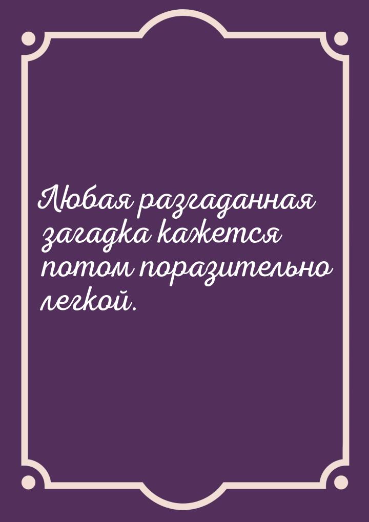 Любая разгаданная загадка кажется потом поразительно легкой.