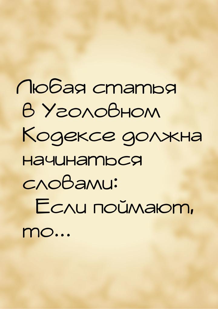 Любая статья в Уголовном Кодексе должна начинаться словами: Если поймают, то...&raq