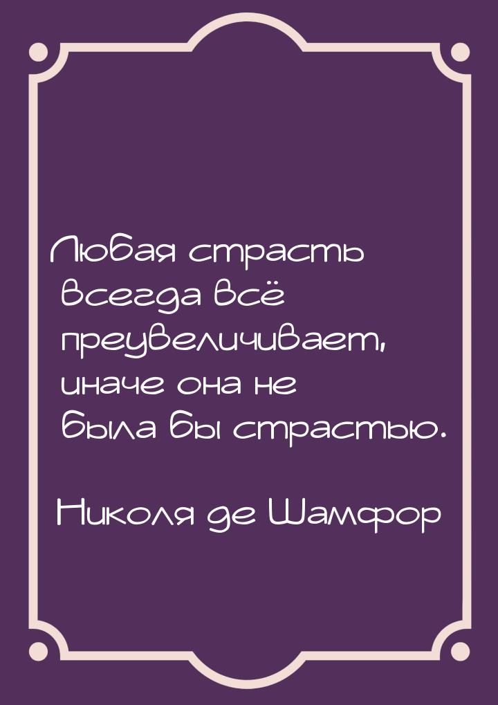 Любая страсть всегда всё преувеличивает, иначе она не была бы страстью.