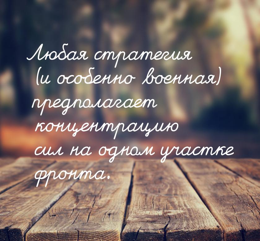 Любая стратегия (и особенно военная) предполагает концентрацию сил на одном участке фронта