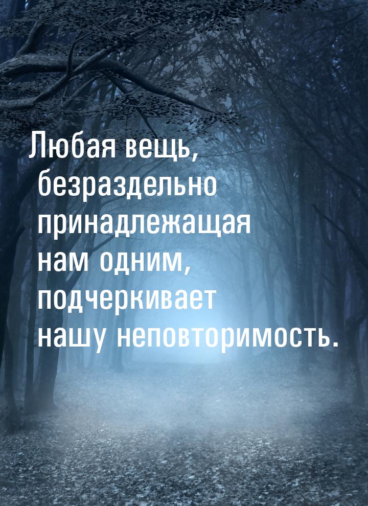 Любая вещь, безраздельно принадлежащая нам одним, подчеркивает нашу неповторимость.