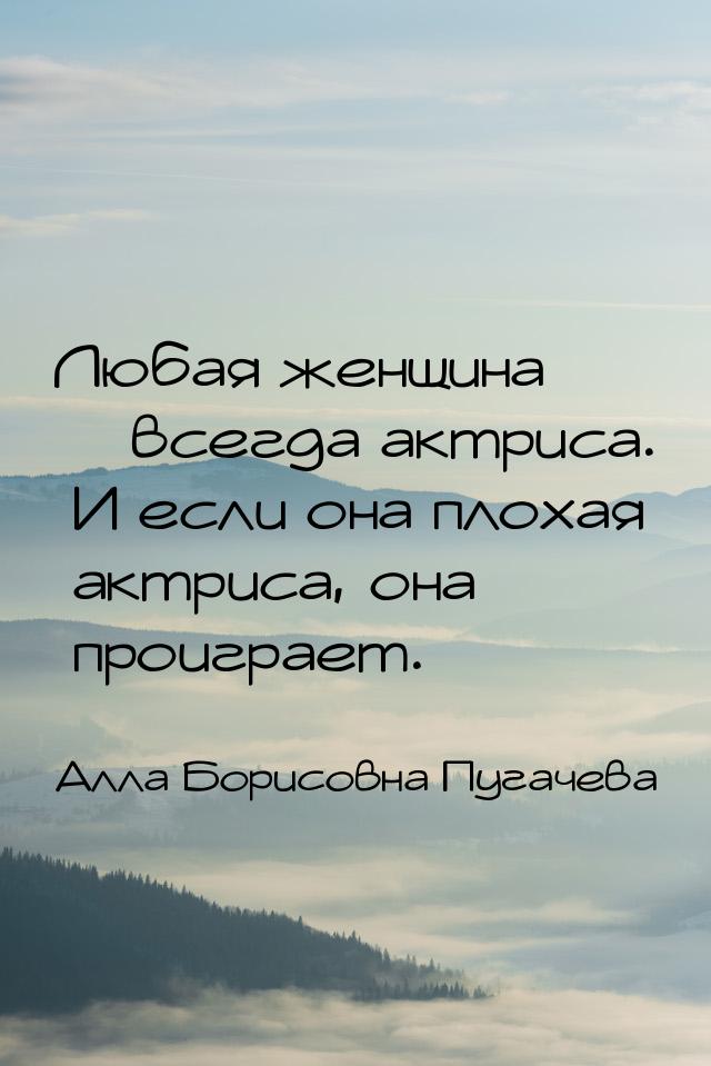 Любая женщина – всегда актриса. И если она плохая актриса, она проиграет.