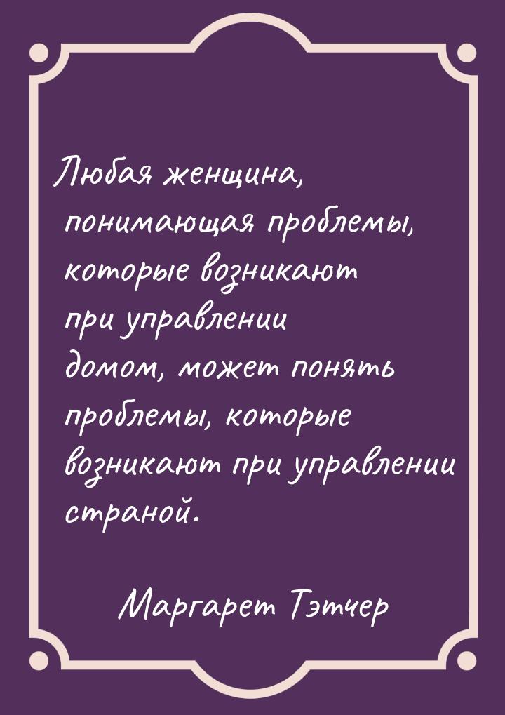 Любая женщина, понимающая проблемы, которые возникают при управлении домом, может понять п