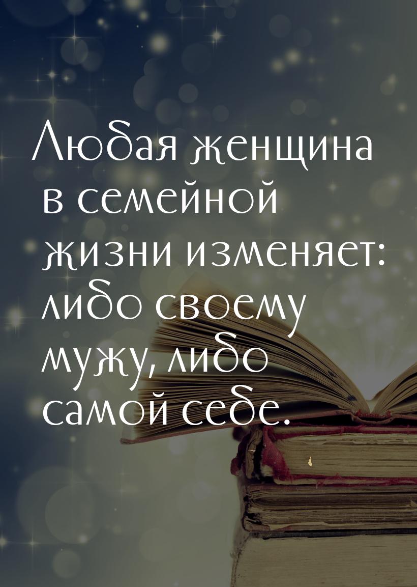 Любая женщина в семейной жизни изменяет: либо своему мужу, либо самой себе.