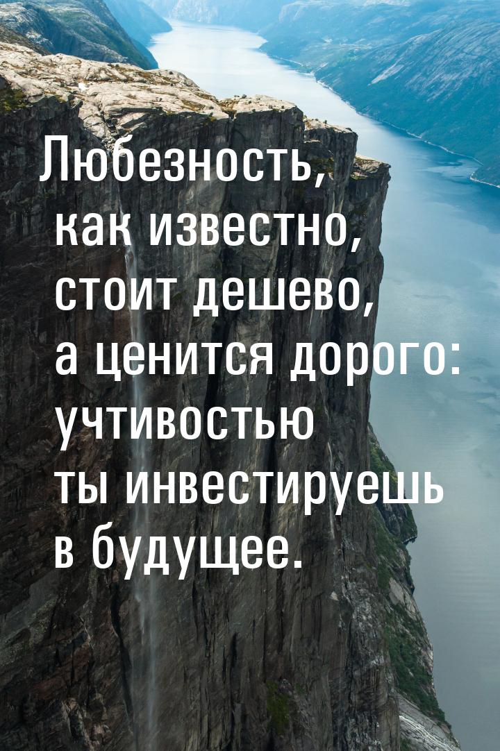 Любезность, как известно, стоит дешево, а ценится дорого: учтивостью ты инвестируешь в буд