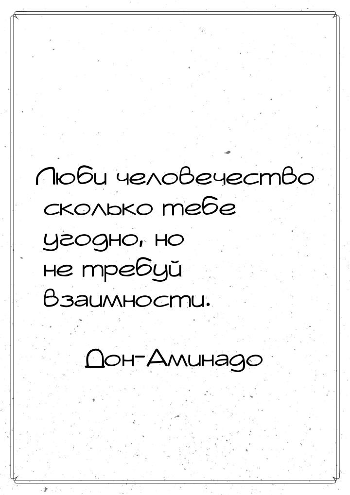 Люби человечество сколько тебе угодно, но не требуй взаимности.