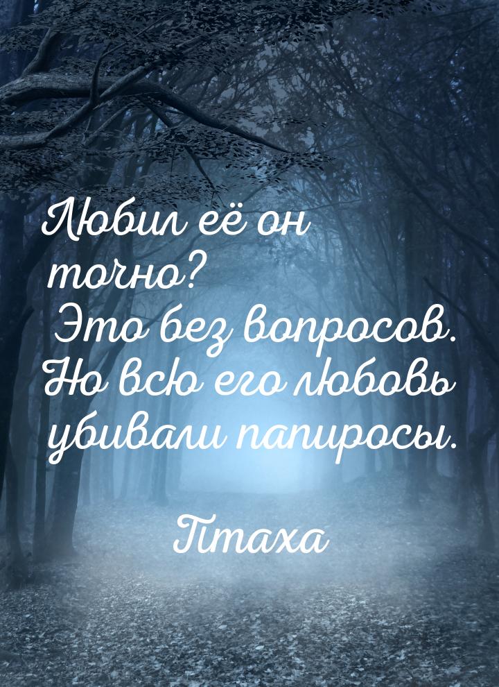 Любил её он точно? Это без вопросов. Но всю его любовь убивали папиросы.