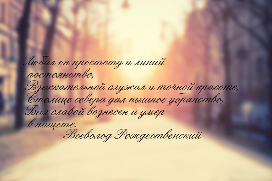 Любил он простоту и линий постоянство, Взыскательной служил и точной красоте, Столице севе
