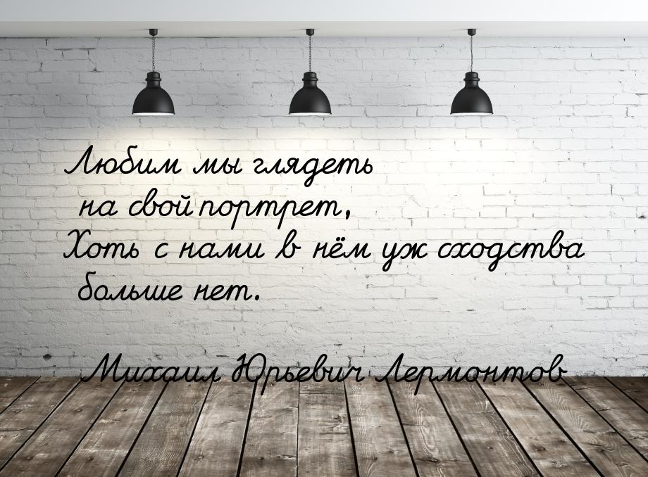 Любим мы глядеть на свой портрет, Хоть с нами в нём уж сходства больше нет.