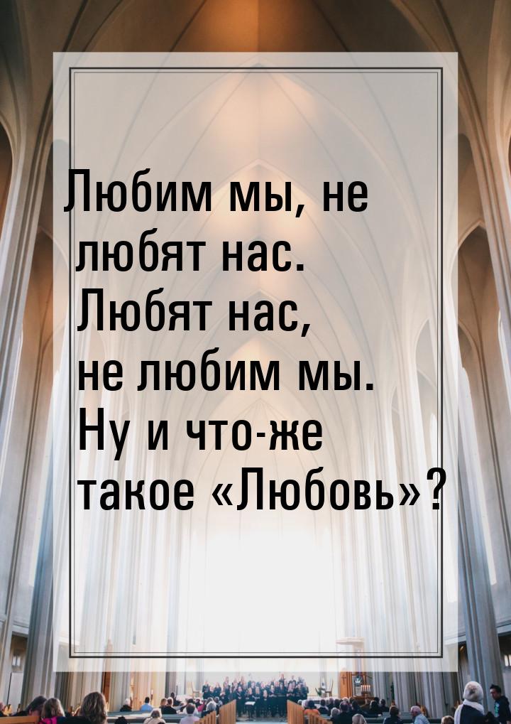 Любим мы, не любят нас. Любят нас, не любим мы. Ну и что-же такое Любовь?