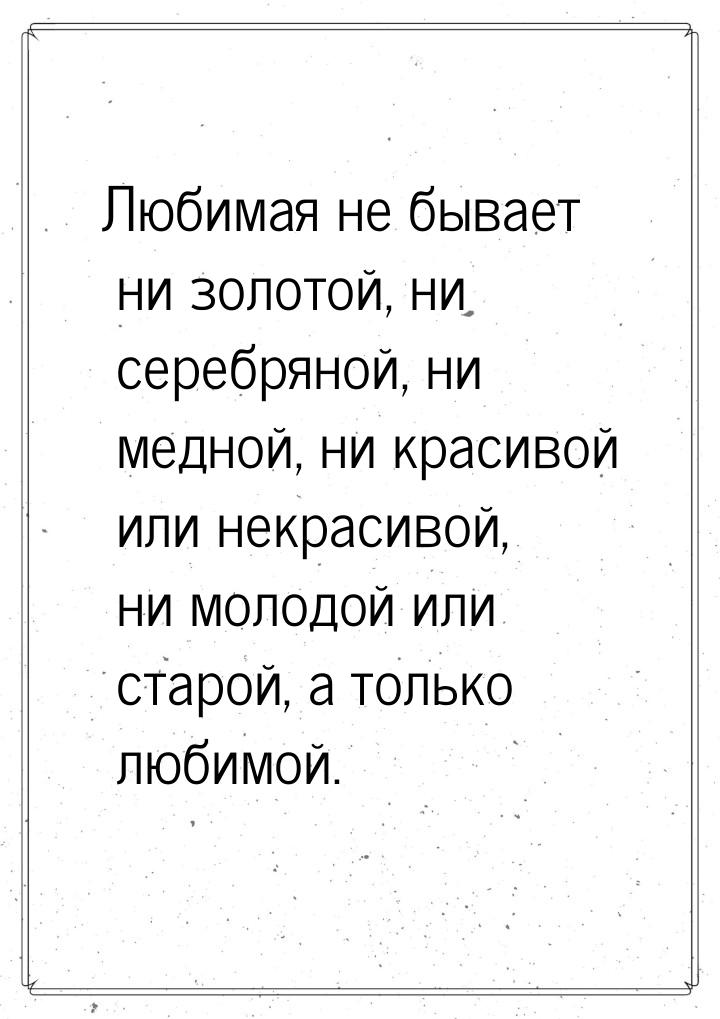 Любимая не бывает ни золотой, ни серебряной, ни медной, ни красивой или некрасивой, ни мол