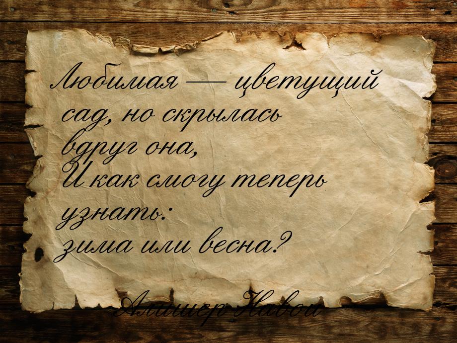 Любимая  цветущий сад, но скрылась вдруг она, И как смогу теперь узнать: зима или в