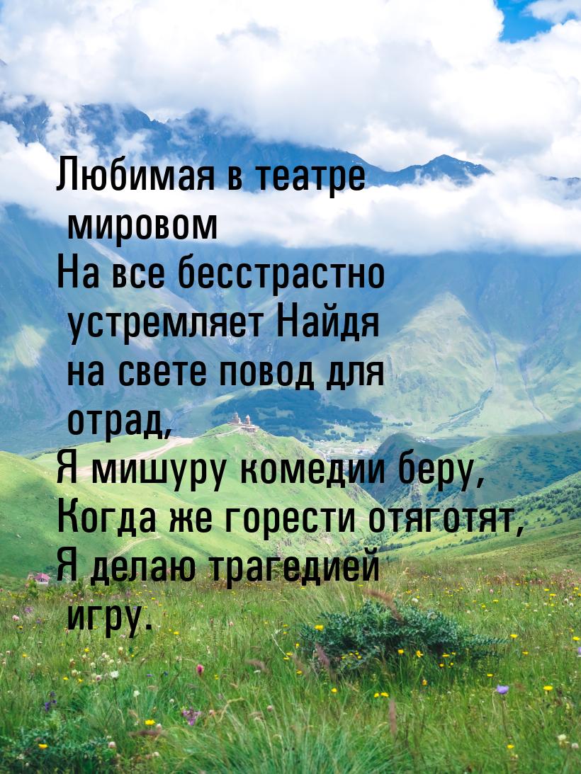 Любимая в театре мировом На все бесстрастно устремляет Найдя на свете повод для отрад, Я м