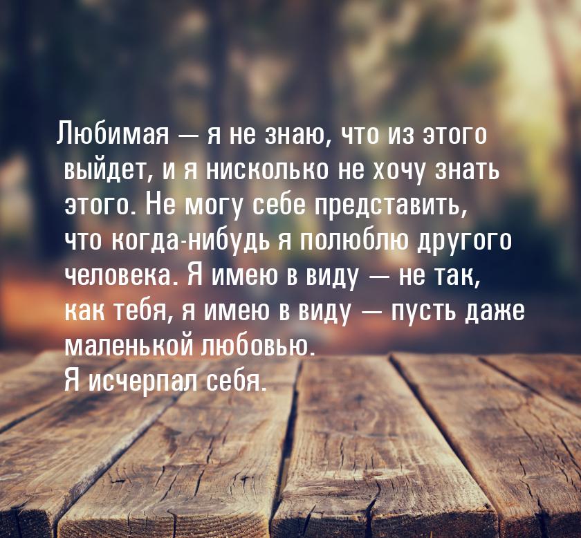 Любимая  я не знаю, что из этого выйдет, и я нисколько не хочу знать этого. Не могу