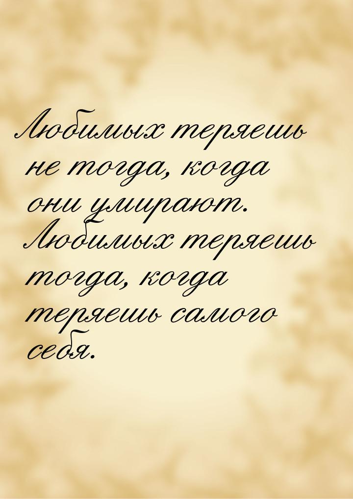 Любимых теряешь не тогда, когда они умирают. Любимых теряешь тогда, когда теряешь самого с