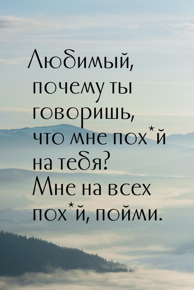 Любимый, почему ты говоришь, что мне пох*й на тебя? Мне на всех пох*й, пойми.