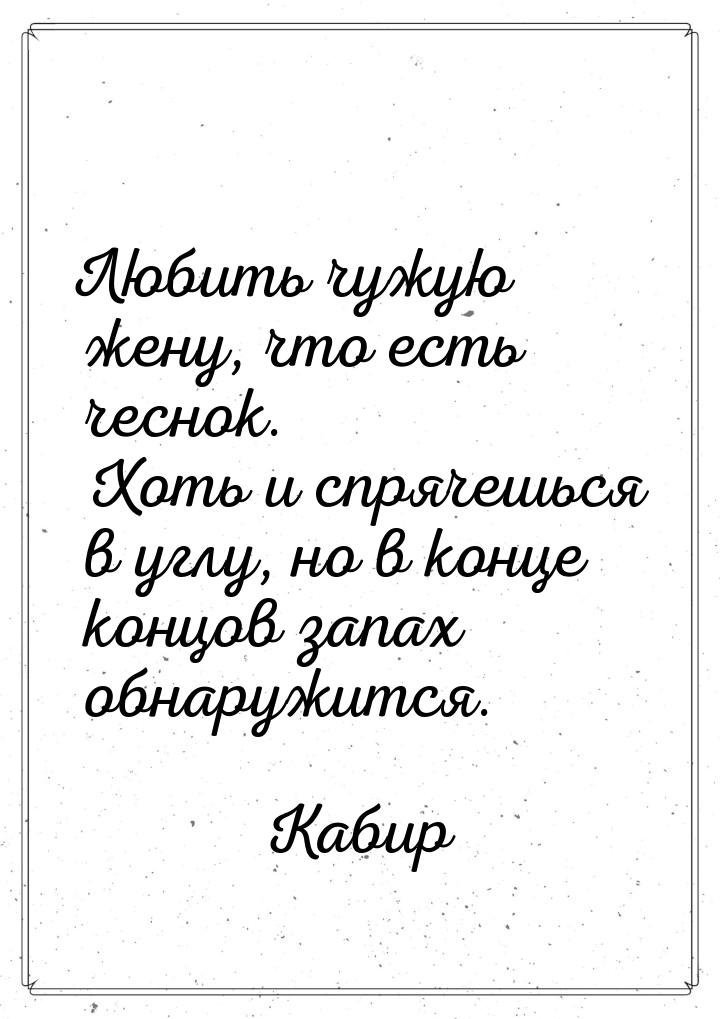 Любить чужую  жену, что есть  чеснок. Хоть  и спрячешься в углу, но в конце концов запах  